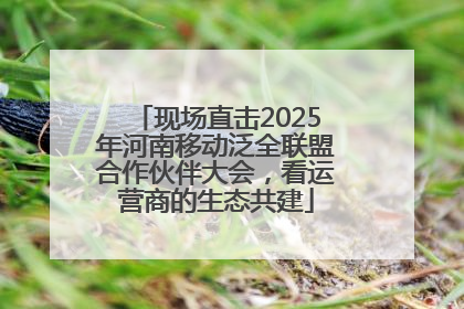 现场直击2025年河南移动泛全联盟合作伙伴大会，看运营商的生态共建